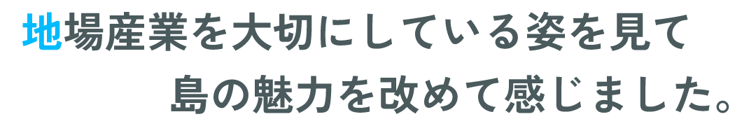 地場産業を大切にしている姿を見て島の魅力を改めて感じました。