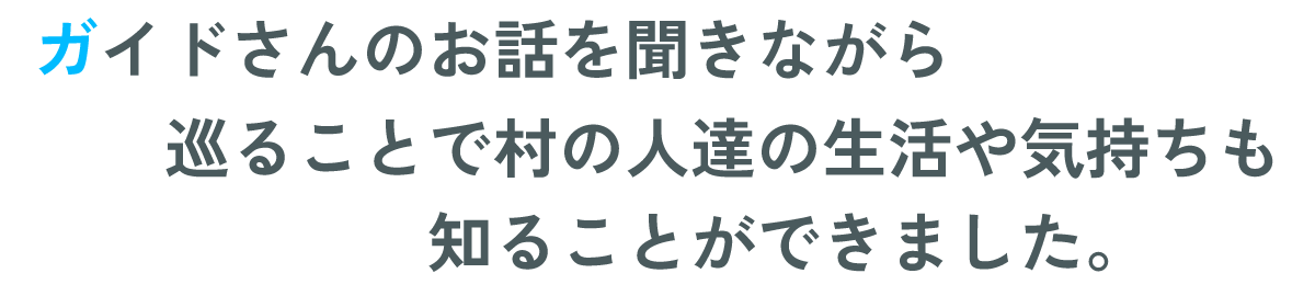 ガイドさんのお話を聞きながら巡ることで村の人達の生活や気持ちも知ることができました。