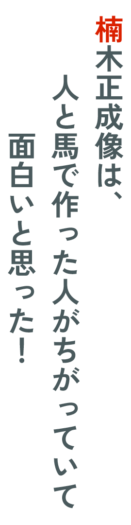 楠木正成像は、人と馬で作った人がちがっていて面白いと思った！
