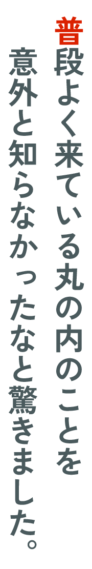 普段よく来ている丸の内のことを​意外と知らなかったなと驚きました。​