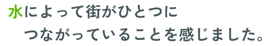 水によって街がひとつにつながっていることを感じました。
